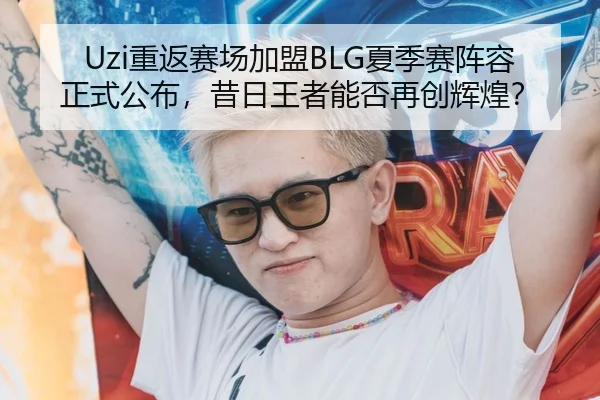 Uzi重返赛场加盟BLG夏季赛阵容正式公布，昔日王者能否再创辉煌？