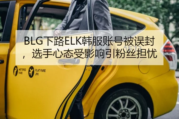 BLG下路ELK韩服账号被误封，选手心态受影响引粉丝担忧