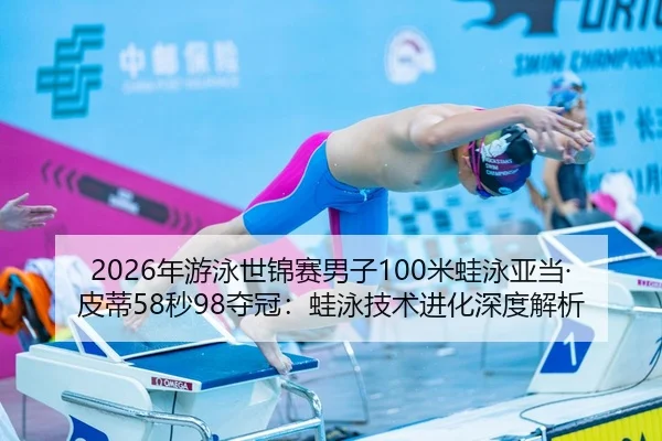 2026年游泳世锦赛男子100米蛙泳亚当·皮蒂58秒98夺冠：蛙泳技术进化深度解析